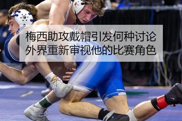 梅西助攻戴帽引发何种讨论 外界重新审视他的比赛角色