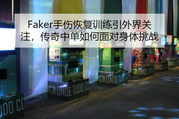 Faker手伤恢复训练引外界关注，传奇中单如何面对身体挑战